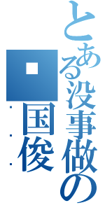 とある没事做の张国俊（废废废）