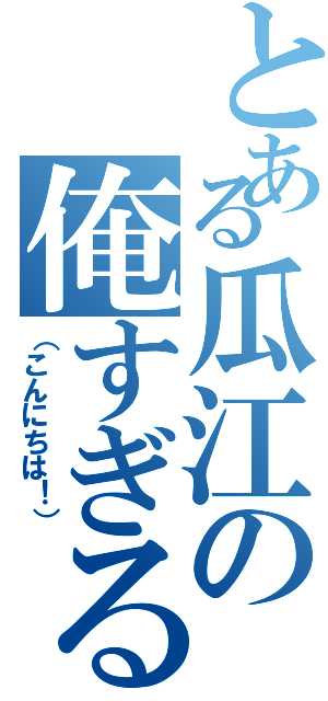 とある瓜江の俺すぎる（（こんにちは！））