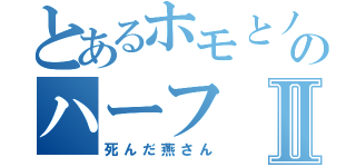 とあるホモとノンケのハーフⅡ（死んだ燕さん）