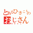 とあるひきこもりのおじさん（せきたん）