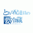 とある配達員の要冷蔵（リィフリィヂャレェィシャン）