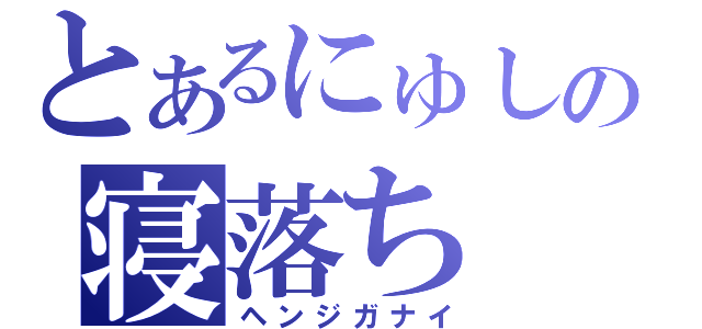 とあるにゅしの寝落ち（ヘンジガナイ）