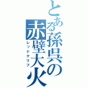 とある孫呉の赤壁大火（レッドクリフ）