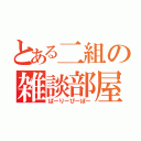 とある二組の雑談部屋（ぱーりーぴーぽー）