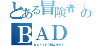 とある冒険者（バカ）のＢＡＤ　ＥＮＤ（えっ⁉マジ？死んだの？）