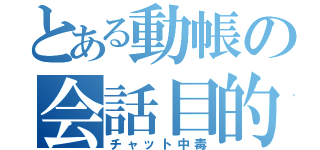 とある動帳の会話目的（チャット中毒）