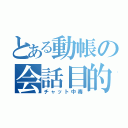 とある動帳の会話目的（チャット中毒）