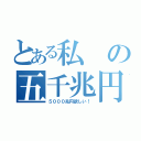 とある私の五千兆円（５０００兆円欲しい！）