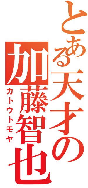 とある天才の加藤智也（カトウトモヤ）