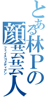 とある林Ｐの顔芸芸人（フェイスコメディアン）