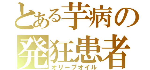 とある芋病の発狂患者（オリーブオイル）