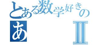 とある数学好きのあⅡ（）