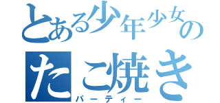 とある少年少女のたこ焼きパーティー（パーティー）