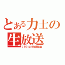 とある力士の生放送（（財）日本相撲協会）