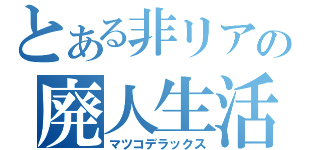 とある非リアの廃人生活（マツコデラックス）