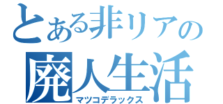 とある非リアの廃人生活（マツコデラックス）