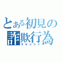 とある初見の詐欺行為（サギコウイ）