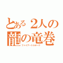 とある２人の龍の竜巻（ファイアートルネード）