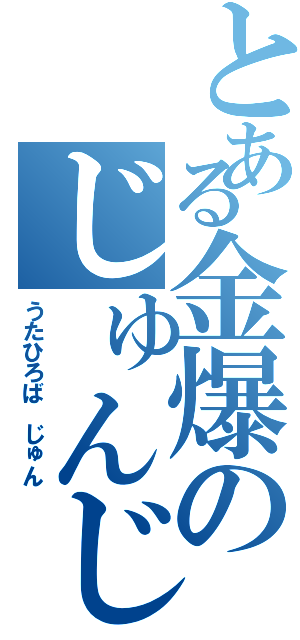 とある金爆のじゅんじゅん（うたひろば　じゅん）