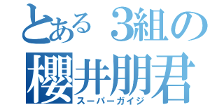 とある３組の櫻井朋君（スーパーガイジ）