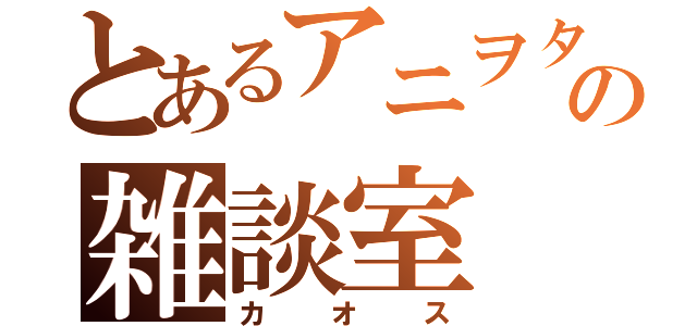 とあるアニヲタの雑談室（カオス）