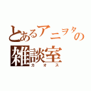 とあるアニヲタの雑談室（カオス）