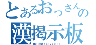 とあるおっさんの漢掲示板（食う！寝る！！ｓｋｙｐｅ！！！）