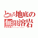 とある地底の無限溶岩（インフィニティ・クリムゾン）