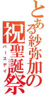 とある紗弥加の祝聖誕祭（バースデイ）