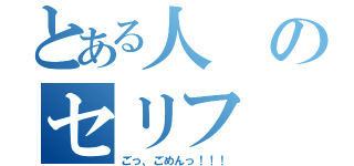 とある人のセリフ（ごっ、ごめんっ！！！）