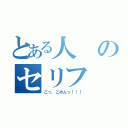 とある人のセリフ（ごっ、ごめんっ！！！）