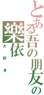 とある吾の朋友の樂依（大好き）