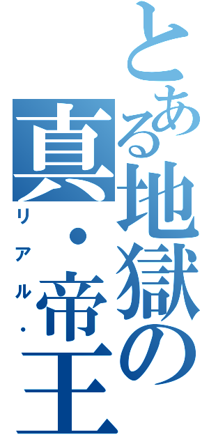 とある地獄の真・帝王（リアル・）