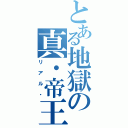 とある地獄の真・帝王（リアル・）