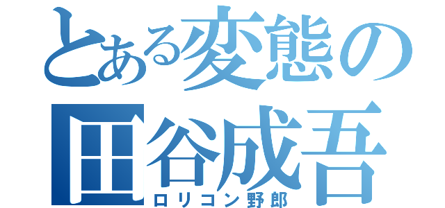 とある変態の田谷成吾（ロリコン野郎）