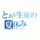 とある生徒の夏休み（バケーション）