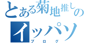 とある菊地推しのイッパソ（ブログ）