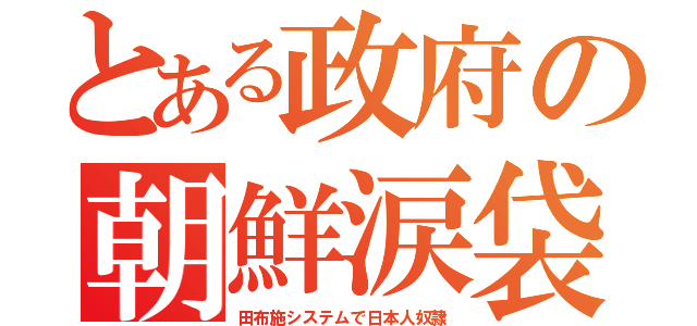 とある政府の朝鮮涙袋（田布施システムで日本人奴隷）