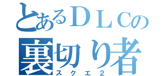 とあるＤＬＣの裏切り者（スクエ２）