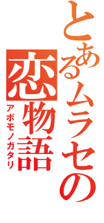 とあるムラセの恋物語（アポモノガタリ）