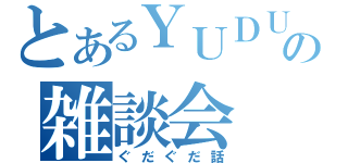 とあるＹＵＤＵの雑談会（ぐだぐだ話）