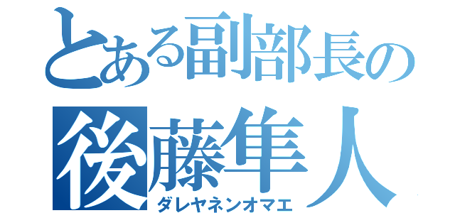 とある副部長の後藤隼人（ダレヤネンオマエ）