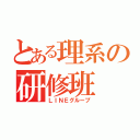 とある理系の研修班（ＬＩＮＥグループ）