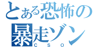 とある恐怖の暴走ゾンビ（ＣＳＯ）