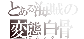 とある海賊の変態白骨化（ブルック）