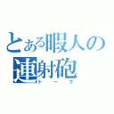 とある暇人の連射砲（トーク）