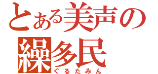 とある美声の繰多民（ぐるたみん）