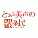 とある美声の繰多民（ぐるたみん）