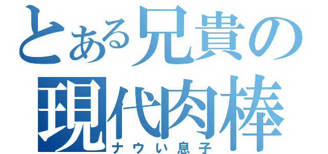 とある兄貴の現代肉棒（ナウい息子）