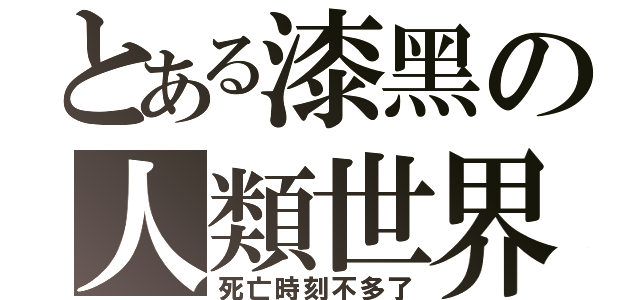 とある漆黑の人類世界（死亡時刻不多了）